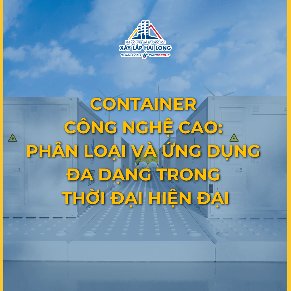 CONTAINER CÔNG NGHỆ CAO: PHÂN LOẠI VÀ ỨNG DỤNG ĐA DẠNG TRONG THỜI ĐẠI HIỆN ĐẠI