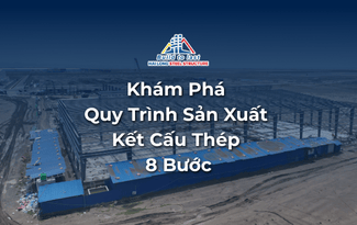 KHÁM PHÁ QUY TRÌNH SẢN XUẤT KẾT CẤU THÉP 8 BƯỚC
